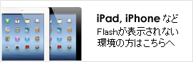 iPad、iPhoneなどFlashが表示されない環境の方はこちらへ